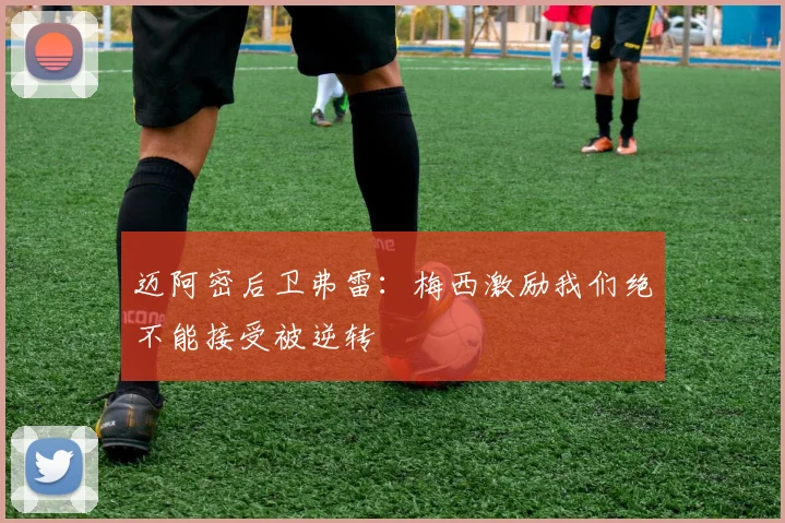 迈阿密后卫弗雷：梅西激励我们绝不能接受被逆转