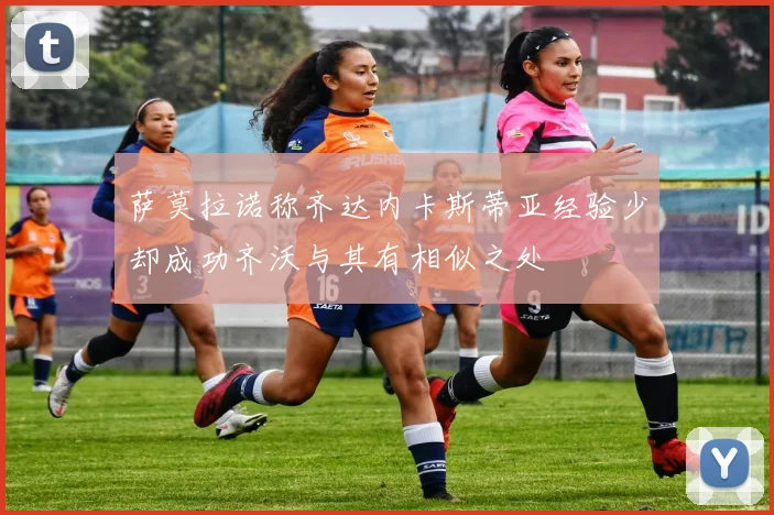萨莫拉诺称齐达内卡斯蒂亚经验少却成功齐沃与其有相似之处