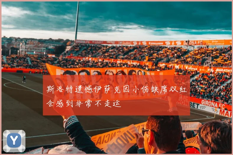 斯洛特遗憾伊萨克因小伤缺席双红会感到非常不走运