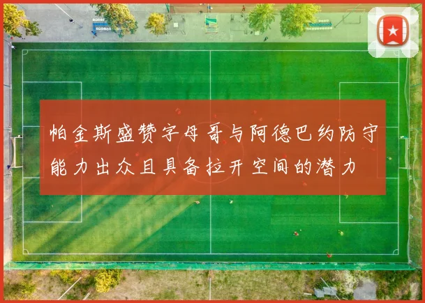帕金斯盛赞字母哥与阿德巴约防守能力出众且具备拉开空间的潜力