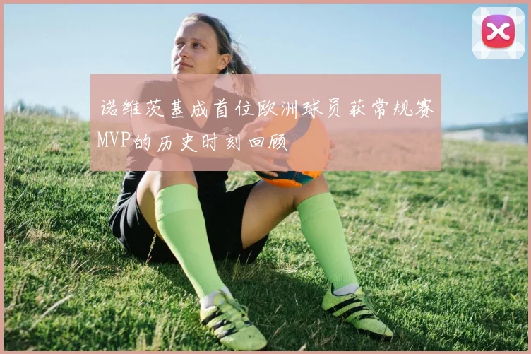 诺维茨基成首位欧洲球员获常规赛MVP的历史时刻回顾