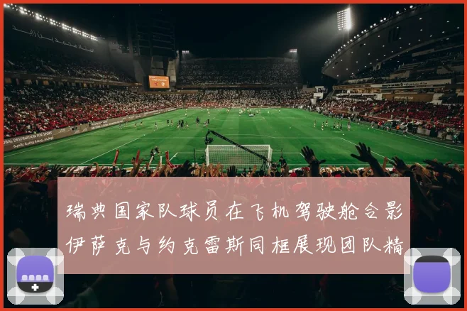 瑞典国家队球员在飞机驾驶舱合影伊萨克与约克雷斯同框展现团队精神