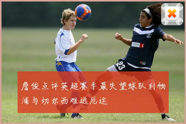 詹俊点评英超赛季最失望球队利物浦与切尔西难逃厄运