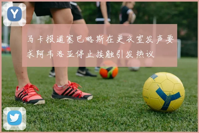 马卡报道塞巴略斯在更衣室发声要求阿韦洛亚停止接触引发热议