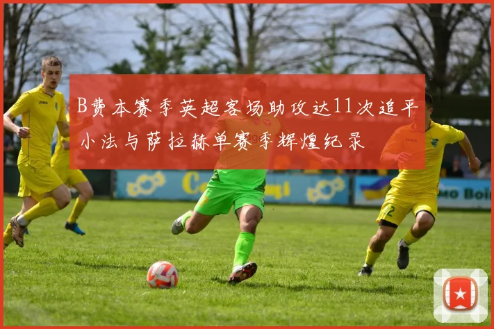 B费本赛季英超客场助攻达11次追平小法与萨拉赫单赛季辉煌纪录