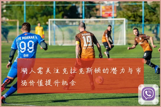 湖人需关注克拉克斯顿的潜力与市场价值提升机会