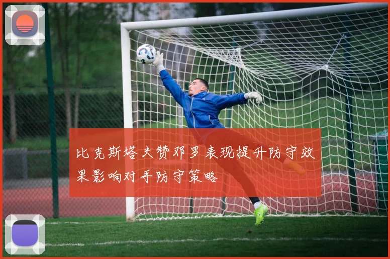 比克斯塔夫赞邓罗表现提升防守效果影响对手防守策略
