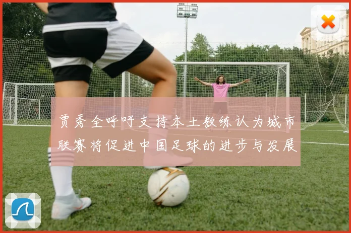 贾秀全呼吁支持本土教练认为城市联赛将促进中国足球的进步与发展