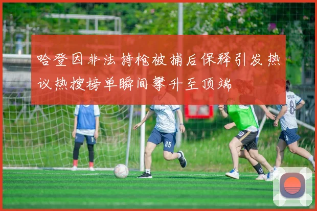 哈登因非法持枪被捕后保释引发热议热搜榜单瞬间攀升至顶端