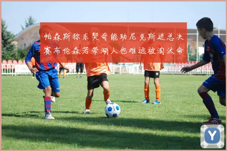 帕森斯称东契奇能助尼克斯进总决赛布伦森若带湖人也难逃被淘汰命运