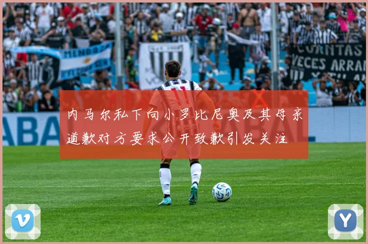 内马尔私下向小罗比尼奥及其母亲道歉对方要求公开致歉引发关注