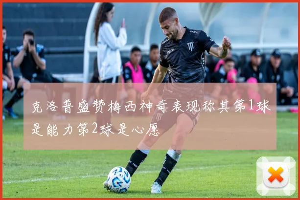克洛普盛赞梅西神奇表现称其第1球是能力第2球是心愿